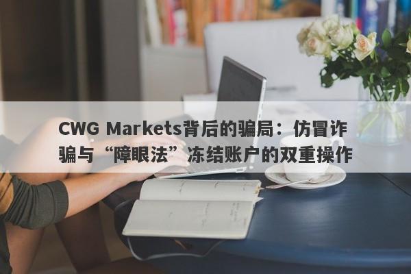 CWG Markets背后的骗局：仿冒诈骗与“障眼法”冻结账户的双重操作-第1张图片-要懂汇圈网