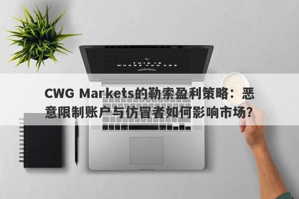 CWG Markets的勒索盈利策略：恶意限制账户与仿冒者如何影响市场？-第1张图片-要懂汇圈网