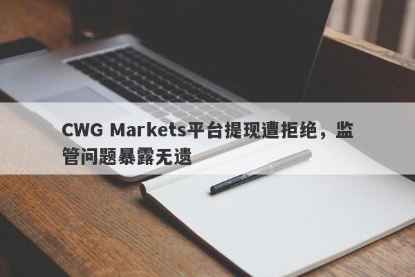 CWG Markets平台提现遭拒绝，监管问题暴露无遗-第1张图片-要懂汇圈网