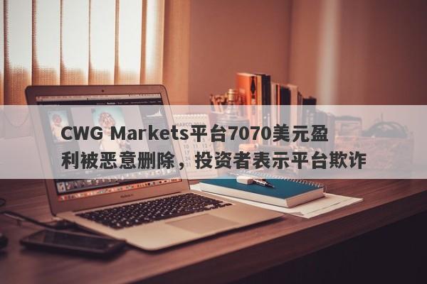 CWG Markets平台7070美元盈利被恶意删除，投资者表示平台欺诈-第1张图片-要懂汇圈网