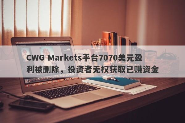 CWG Markets平台7070美元盈利被删除，投资者无权获取已赚资金-第1张图片-要懂汇圈网