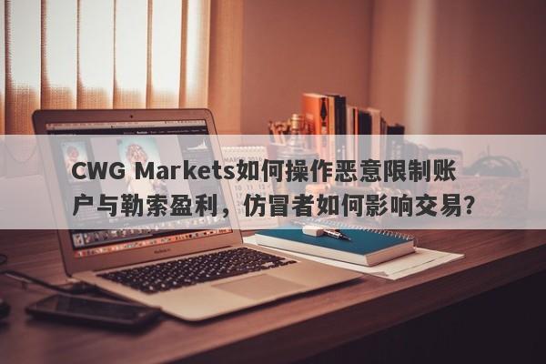 CWG Markets如何操作恶意限制账户与勒索盈利，仿冒者如何影响交易？-第1张图片-要懂汇圈网