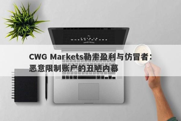 CWG Markets勒索盈利与仿冒者：恶意限制账户的丑陋内幕-第1张图片-要懂汇圈网