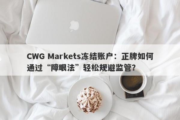 CWG Markets冻结账户：正牌如何通过“障眼法”轻松规避监管？-第1张图片-要懂汇圈网