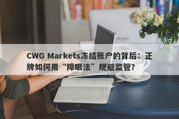 CWG Markets冻结账户的背后：正牌如何用“障眼法”规避监管？-第1张图片-要懂汇圈网