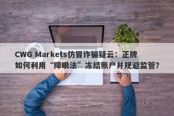 CWG Markets仿冒诈骗疑云：正牌如何利用“障眼法”冻结账户并规避监管？-第1张图片-要懂汇圈网