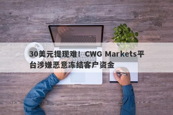 30美元提现难！CWG Markets平台涉嫌恶意冻结客户资金-第1张图片-要懂汇圈网