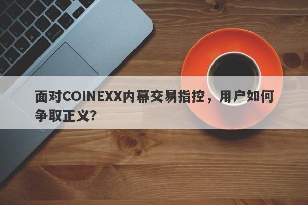 面对COINEXX内幕交易指控，用户如何争取正义？-第1张图片-要懂汇圈网