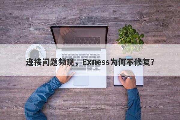 连接问题频现，Exness为何不修复？-第1张图片-要懂汇圈网