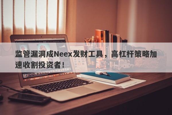 监管漏洞成Neex发财工具，高杠杆策略加速收割投资者！-第1张图片-要懂汇圈网