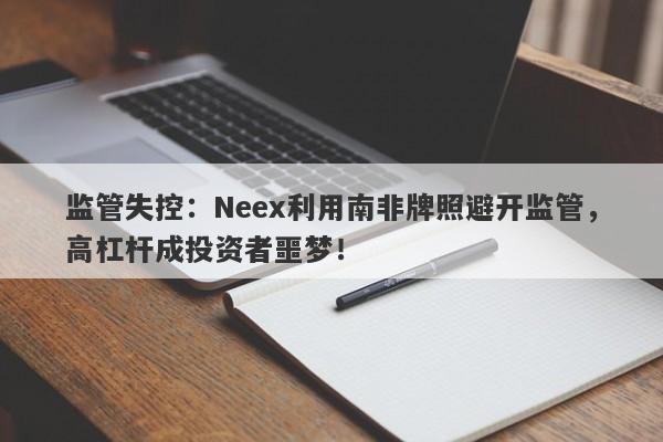 监管失控：Neex利用南非牌照避开监管，高杠杆成投资者噩梦！-第1张图片-要懂汇圈网