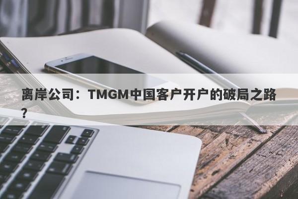 离岸公司：TMGM中国客户开户的破局之路？-第1张图片-要懂汇圈网