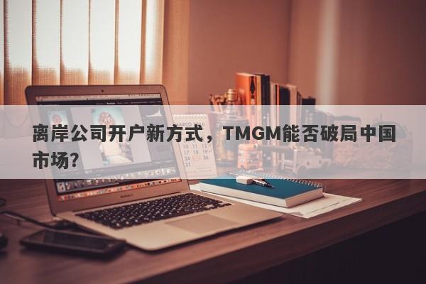 离岸公司开户新方式，TMGM能否破局中国市场？-第1张图片-要懂汇圈网