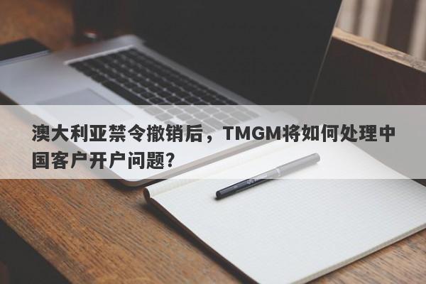 澳大利亚禁令撤销后，TMGM将如何处理中国客户开户问题？-第1张图片-要懂汇圈网