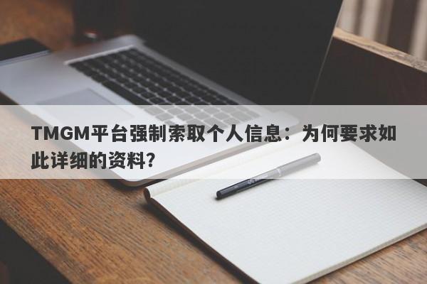 TMGM平台强制索取个人信息：为何要求如此详细的资料？-第1张图片-要懂汇圈网