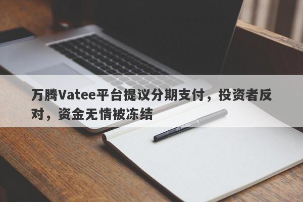 万腾Vatee平台提议分期支付，投资者反对，资金无情被冻结-第1张图片-要懂汇圈网