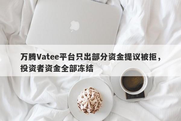 万腾Vatee平台只出部分资金提议被拒，投资者资金全部冻结-第1张图片-要懂汇圈网