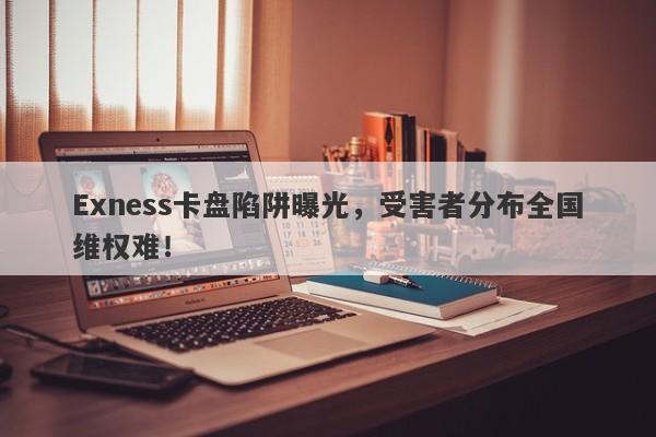 Exness卡盘陷阱曝光，受害者分布全国维权难！-第1张图片-要懂汇圈网