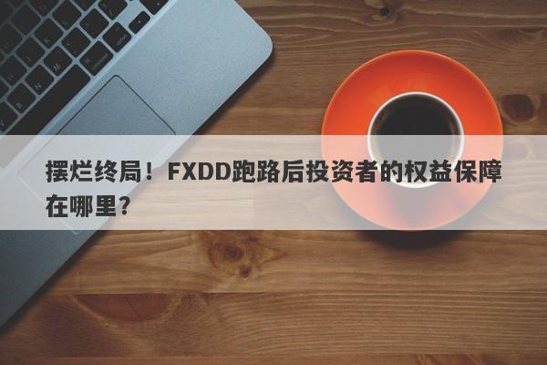 摆烂终局！FXDD跑路后投资者的权益保障在哪里？-第1张图片-要懂汇圈网