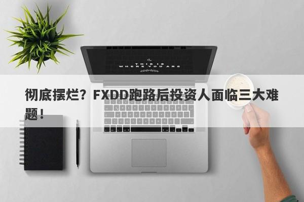 彻底摆烂？FXDD跑路后投资人面临三大难题！-第1张图片-要懂汇圈网