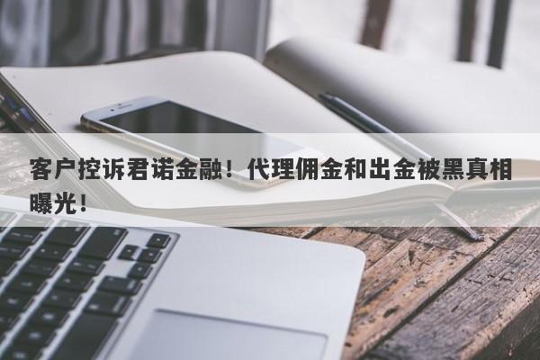 客户控诉君诺金融！代理佣金和出金被黑真相曝光！-第1张图片-要懂汇圈网