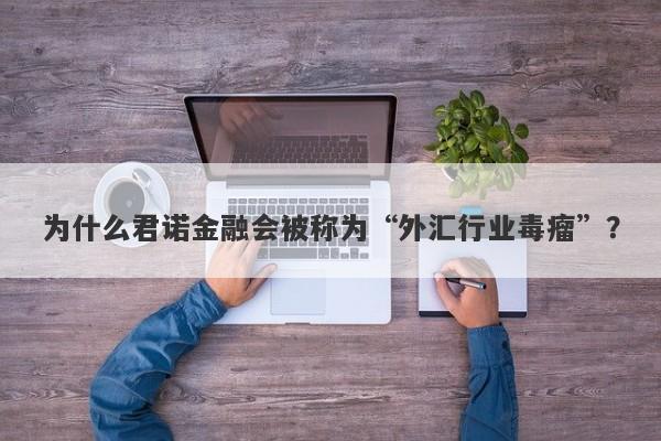 为什么君诺金融会被称为“外汇行业毒瘤”？-第1张图片-要懂汇圈网