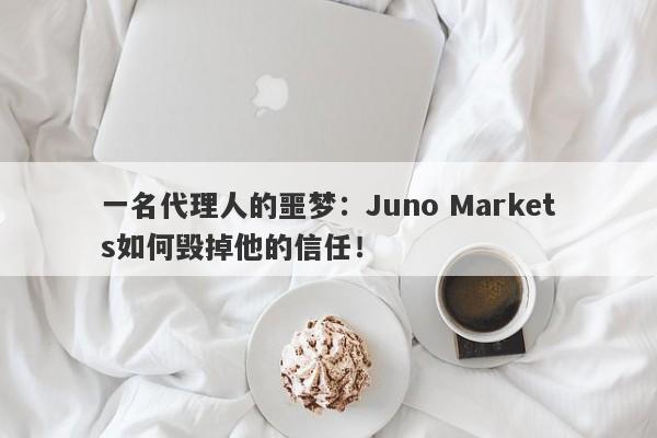 一名代理人的噩梦：Juno Markets如何毁掉他的信任！-第1张图片-要懂汇圈网