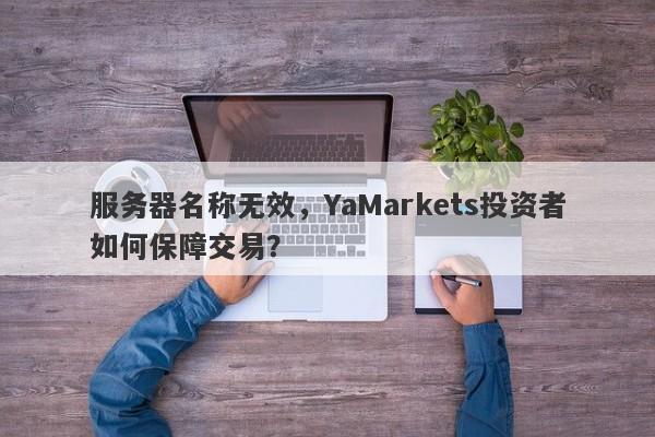 服务器名称无效，YaMarkets投资者如何保障交易？-第1张图片-要懂汇圈网