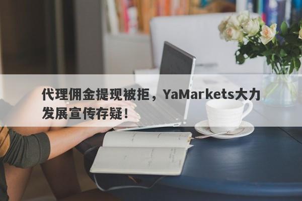 代理佣金提现被拒，YaMarkets大力发展宣传存疑！-第1张图片-要懂汇圈网