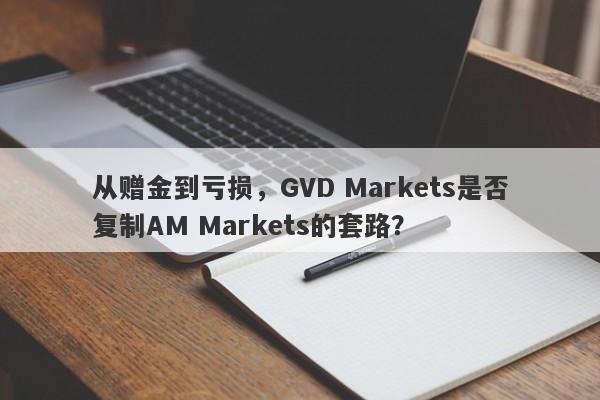 从赠金到亏损，GVD Markets是否复制AM Markets的套路？-第1张图片-要懂汇圈网