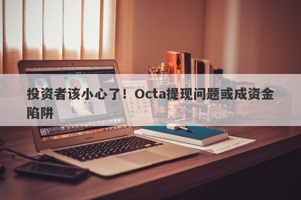 投资者该小心了！Octa提现问题或成资金陷阱-第1张图片-要懂汇圈网