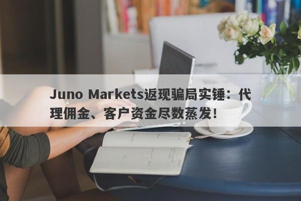 Juno Markets返现骗局实锤：代理佣金、客户资金尽数蒸发！-第1张图片-要懂汇圈网