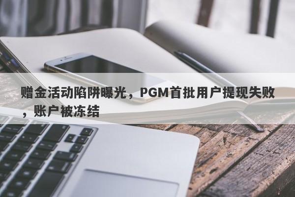 赠金活动陷阱曝光，PGM首批用户提现失败，账户被冻结-第1张图片-要懂汇圈网