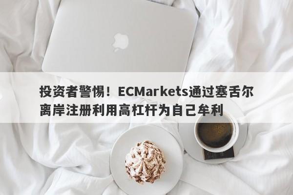 投资者警惕！ECMarkets通过塞舌尔离岸注册利用高杠杆为自己牟利-第1张图片-要懂汇圈网