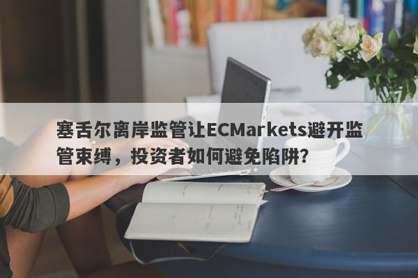 塞舌尔离岸监管让ECMarkets避开监管束缚，投资者如何避免陷阱？-第1张图片-要懂汇圈网