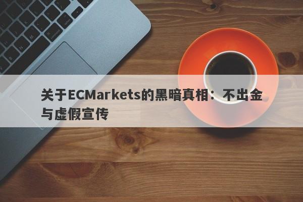 关于ECMarkets的黑暗真相：不出金与虚假宣传-第1张图片-要懂汇圈网