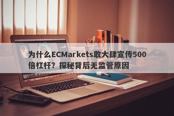 为什么ECMarkets敢大肆宣传500倍杠杆？探秘背后无监管原因-第1张图片-要懂汇圈网