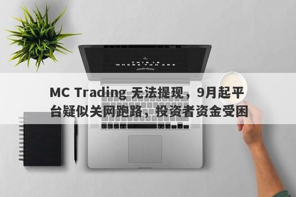 MC Trading 无法提现，9月起平台疑似关网跑路，投资者资金受困-第1张图片-要懂汇圈网