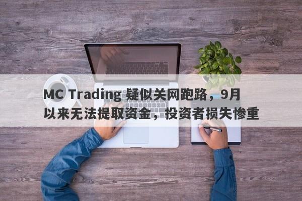 MC Trading 疑似关网跑路，9月以来无法提取资金，投资者损失惨重-第1张图片-要懂汇圈网