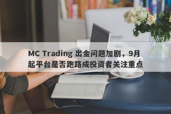 MC Trading 出金问题加剧，9月起平台是否跑路成投资者关注重点-第1张图片-要懂汇圈网