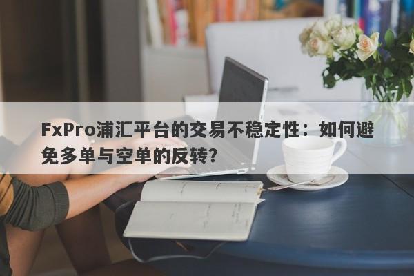 FxPro浦汇平台的交易不稳定性：如何避免多单与空单的反转？-第1张图片-要懂汇圈网