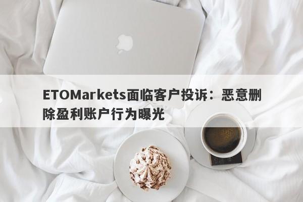 ETOMarkets面临客户投诉：恶意删除盈利账户行为曝光-第1张图片-要懂汇圈网