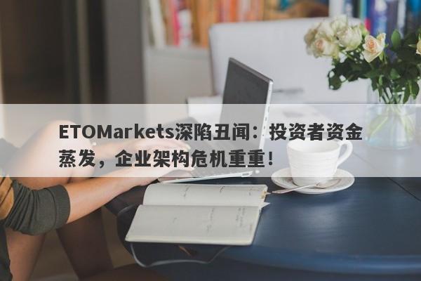 ETOMarkets深陷丑闻：投资者资金蒸发，企业架构危机重重！-第1张图片-要懂汇圈网