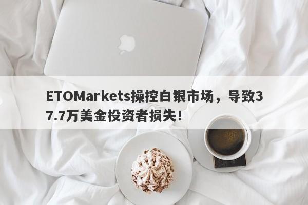 ETOMarkets操控白银市场，导致37.7万美金投资者损失！-第1张图片-要懂汇圈网