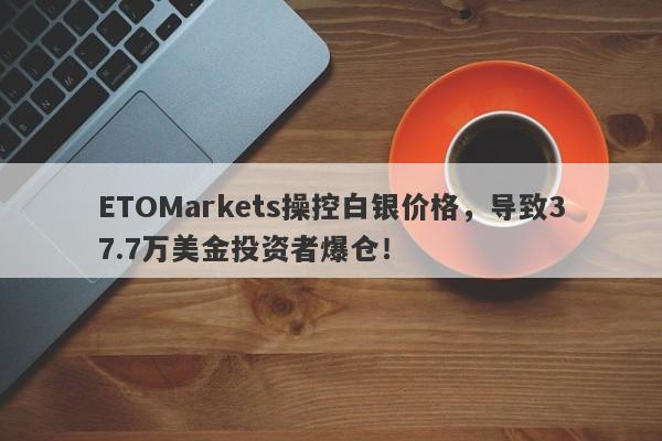 ETOMarkets操控白银价格，导致37.7万美金投资者爆仓！-第1张图片-要懂汇圈网