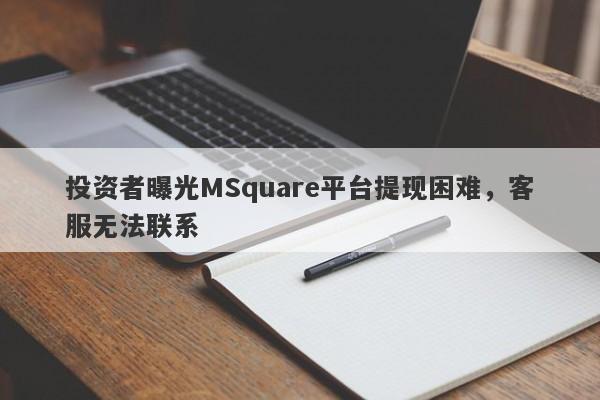 投资者曝光MSquare平台提现困难，客服无法联系-第1张图片-要懂汇圈网