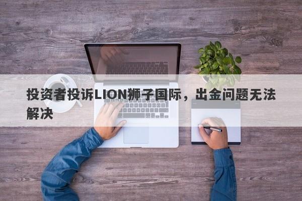 投资者投诉LION狮子国际，出金问题无法解决-第1张图片-要懂汇圈网