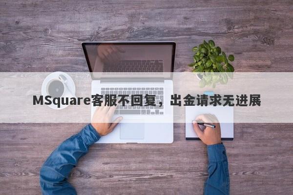 MSquare客服不回复，出金请求无进展-第1张图片-要懂汇圈网