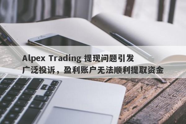 Alpex Trading 提现问题引发广泛投诉，盈利账户无法顺利提取资金-第1张图片-要懂汇圈网