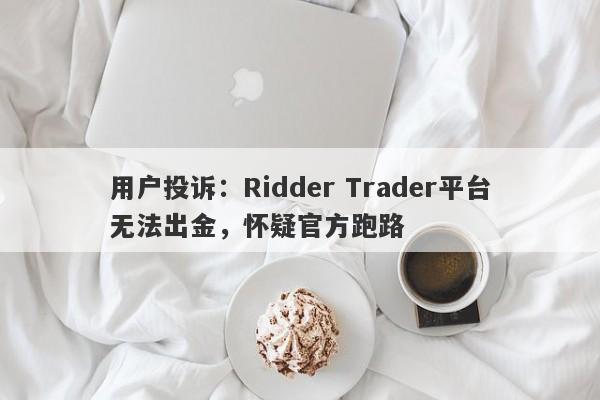 用户投诉：Ridder Trader平台无法出金，怀疑官方跑路-第1张图片-要懂汇圈网